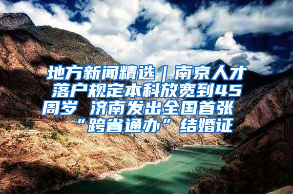 地方新聞精選｜南京人才落戶規(guī)定本科放寬到45周歲 濟南發(fā)出全國首張“跨省通辦”結婚證