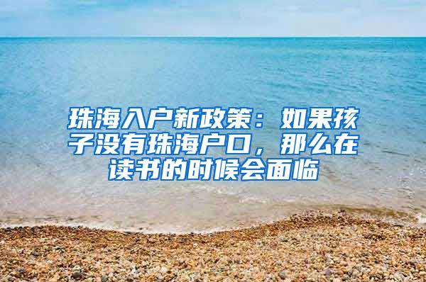 珠海入戶新政策：如果孩子沒有珠海戶口，那么在讀書的時(shí)候會(huì)面臨