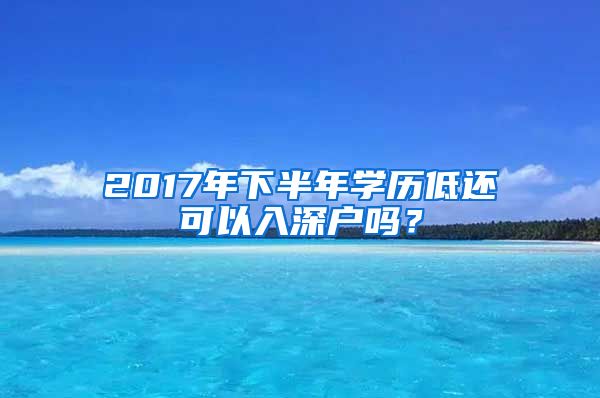 2017年下半年學(xué)歷低還可以入深戶嗎？