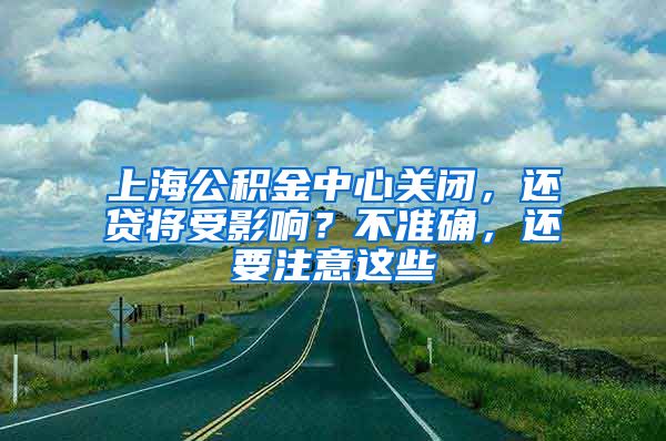 上海公積金中心關(guān)閉，還貸將受影響？不準(zhǔn)確，還要注意這些