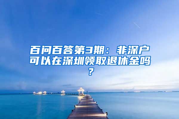 百問百答第3期：非深戶可以在深圳領(lǐng)取退休金嗎？