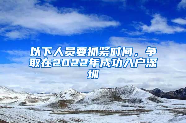 以下人員要抓緊時(shí)間，爭(zhēng)取在2022年成功入戶深圳