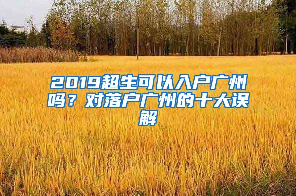 2019超生可以入戶廣州嗎？對落戶廣州的十大誤解