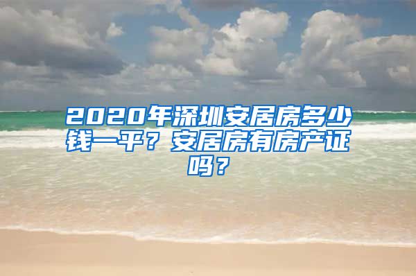 2020年深圳安居房多少錢一平？安居房有房產(chǎn)證嗎？