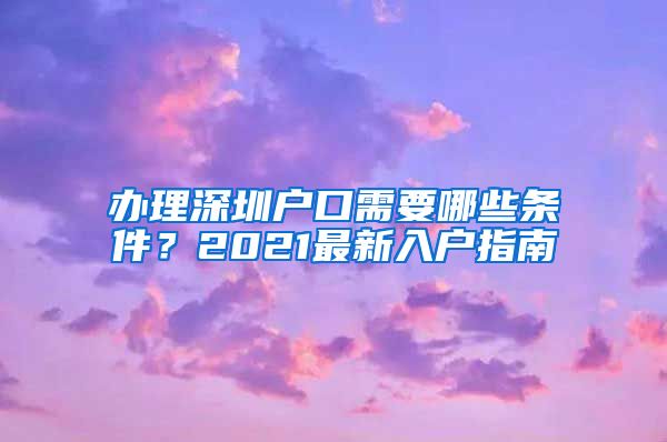 辦理深圳戶口需要哪些條件？2021最新入戶指南