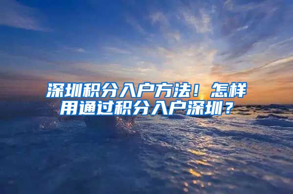 深圳積分入戶方法！怎樣用通過積分入戶深圳？