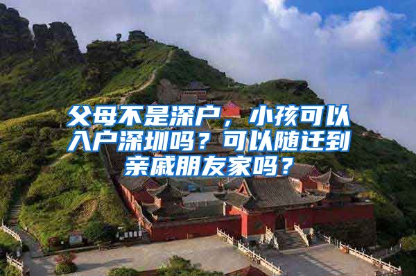 父母不是深戶，小孩可以入戶深圳嗎？可以隨遷到親戚朋友家嗎？