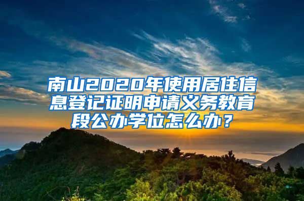 南山2020年使用居住信息登記證明申請(qǐng)義務(wù)教育段公辦學(xué)位怎么辦？