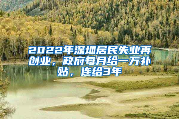 2022年深圳居民失業(yè)再創(chuàng)業(yè)，政府每月給一萬補貼，連給3年