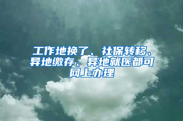 工作地換了、社保轉(zhuǎn)移、異地繳存、異地就醫(yī)都可網(wǎng)上辦理