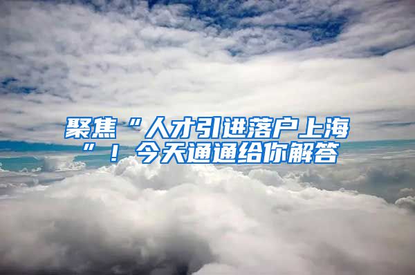 聚焦“人才引進(jìn)落戶上?！?！今天通通給你解答