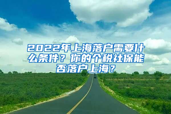 2022年上海落戶需要什么條件？你的個(gè)稅社保能否落戶上海？