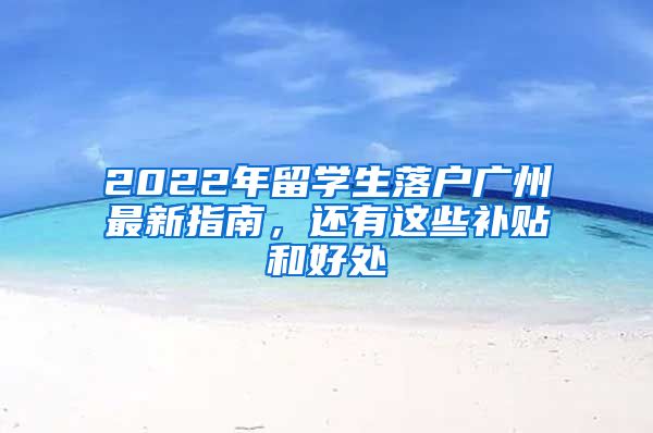 2022年留學生落戶廣州最新指南，還有這些補貼和好處