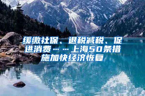 緩繳社保、退稅減稅、促進消費……上海50條措施加快經濟恢復