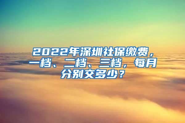 2022年深圳社保繳費，一檔、二檔、三檔，每月分別交多少？