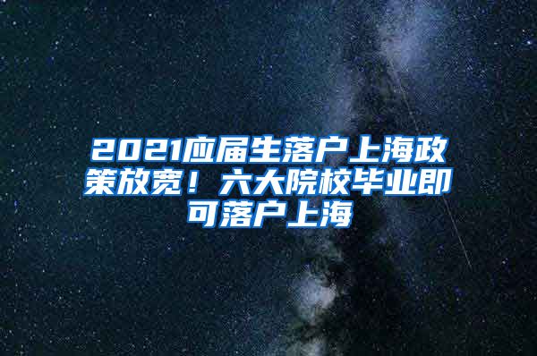 2021應(yīng)屆生落戶(hù)上海政策放寬！六大院校畢業(yè)即可落戶(hù)上海