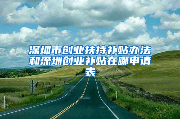 深圳市創(chuàng)業(yè)扶持補貼辦法和深圳創(chuàng)業(yè)補貼在哪申請表