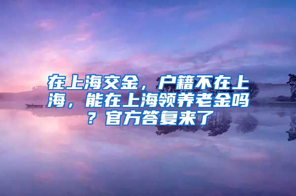 在上海交金，戶籍不在上海，能在上海領(lǐng)養(yǎng)老金嗎？官方答復(fù)來了