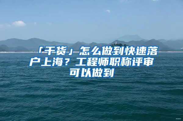 「干貨」怎么做到快速落戶上海？工程師職稱評審可以做到