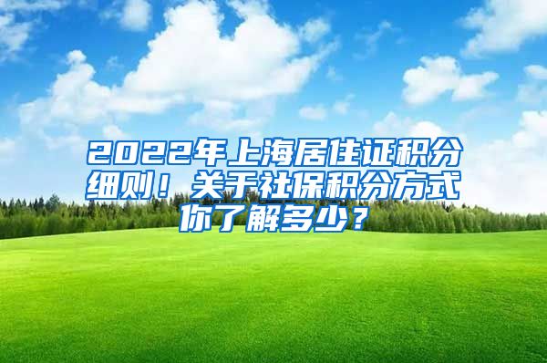 2022年上海居住證積分細(xì)則！關(guān)于社保積分方式你了解多少？