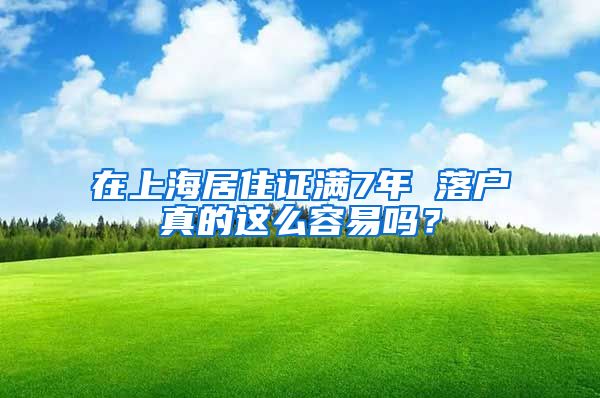 在上海居住證滿7年 落戶真的這么容易嗎？