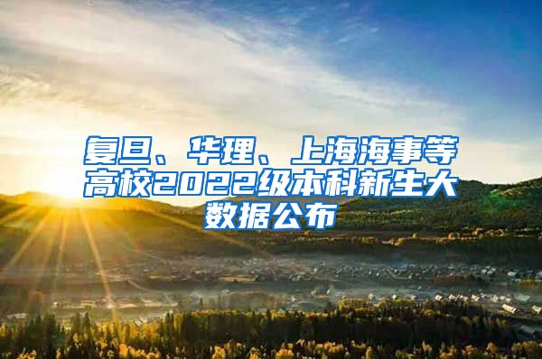 復(fù)旦、華理、上海海事等高校2022級本科新生大數(shù)據(jù)公布