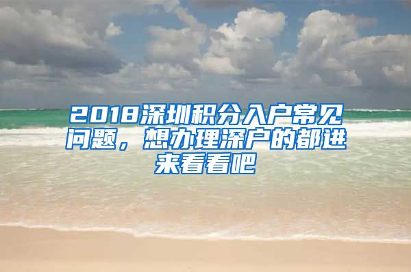 2018深圳積分入戶(hù)常見(jiàn)問(wèn)題，想辦理深戶(hù)的都進(jìn)來(lái)看看吧