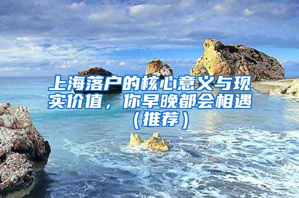 上海落戶的核心意義與現(xiàn)實(shí)價(jià)值，你早晚都會(huì)相遇（推薦）