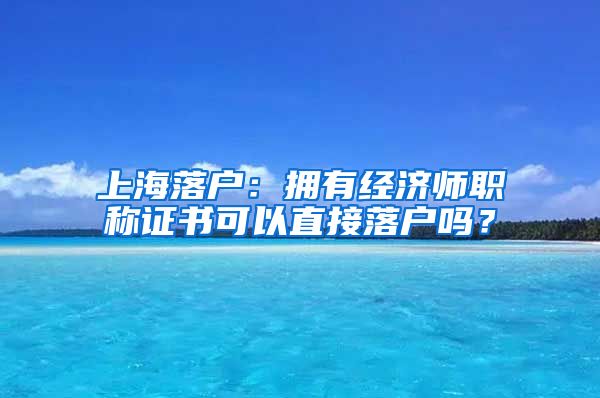 上海落戶：擁有經(jīng)濟師職稱證書可以直接落戶嗎？