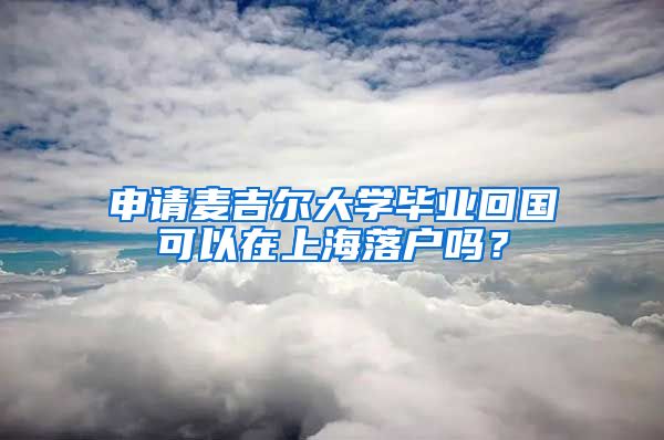 申請(qǐng)麥吉爾大學(xué)畢業(yè)回國(guó)可以在上海落戶嗎？