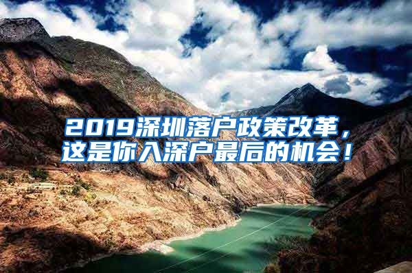 2019深圳落戶政策改革，這是你入深戶最后的機(jī)會(huì)！