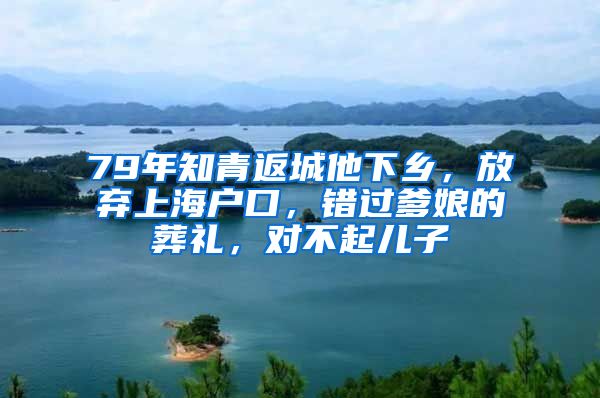 79年知青返城他下鄉(xiāng)，放棄上海戶口，錯(cuò)過(guò)爹娘的葬禮，對(duì)不起兒子