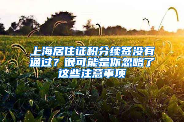 上海居住證積分續(xù)簽沒(méi)有通過(guò)？很可能是你忽略了這些注意事項(xiàng)