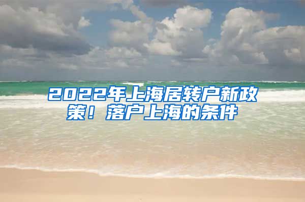 2022年上海居轉(zhuǎn)戶新政策！落戶上海的條件