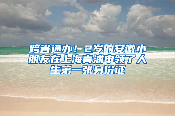 跨省通辦！2歲的安徽小朋友在上海青浦申領(lǐng)了人生第一張身份證