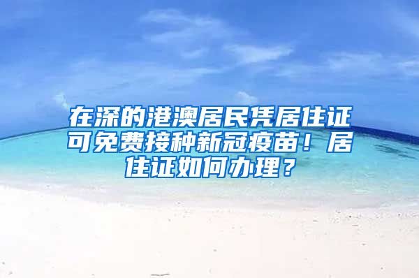 在深的港澳居民憑居住證可免費(fèi)接種新冠疫苗！居住證如何辦理？