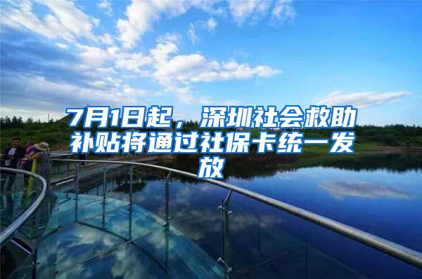 7月1日起，深圳社會(huì)救助補(bǔ)貼將通過(guò)社?？ńy(tǒng)一發(fā)放