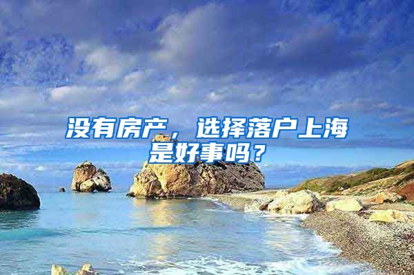 沒有房產(chǎn)，選擇落戶上海是好事嗎？