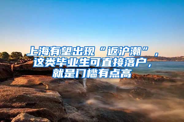 上海有望出現“返滬潮”，這類畢業(yè)生可直接落戶，就是門檻有點高