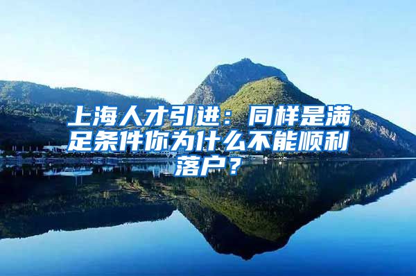 上海人才引進(jìn)：同樣是滿(mǎn)足條件你為什么不能順利落戶(hù)？