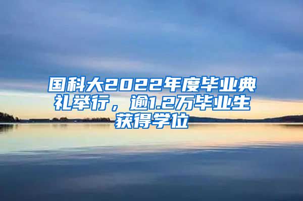 國科大2022年度畢業(yè)典禮舉行，逾1.2萬畢業(yè)生獲得學位