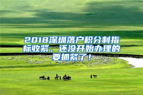 2018深圳落戶積分制指標(biāo)收緊，還沒開始辦理的要抓緊了！