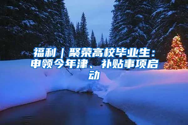 福利｜聚榮高校畢業(yè)生：申領(lǐng)今年津、補(bǔ)貼事項(xiàng)啟動(dòng)