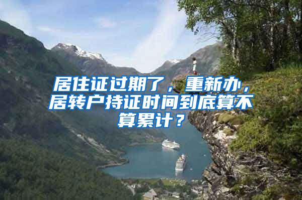 居住證過期了，重新辦，居轉戶持證時間到底算不算累計？