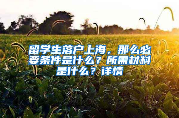 留學生落戶上海，那么必要條件是什么？所需材料是什么？詳情