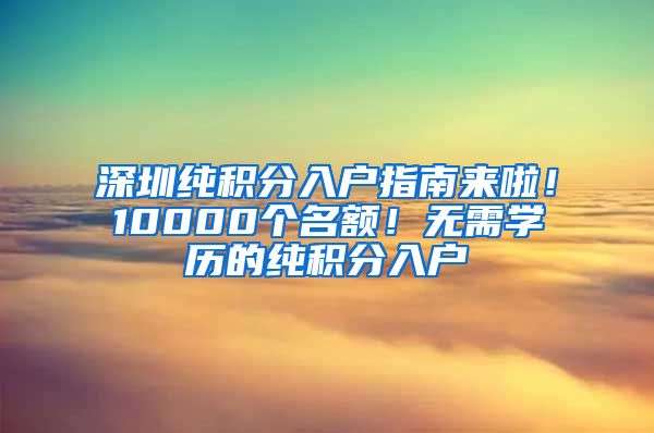 深圳純積分入戶指南來啦！10000個名額！無需學歷的純積分入戶