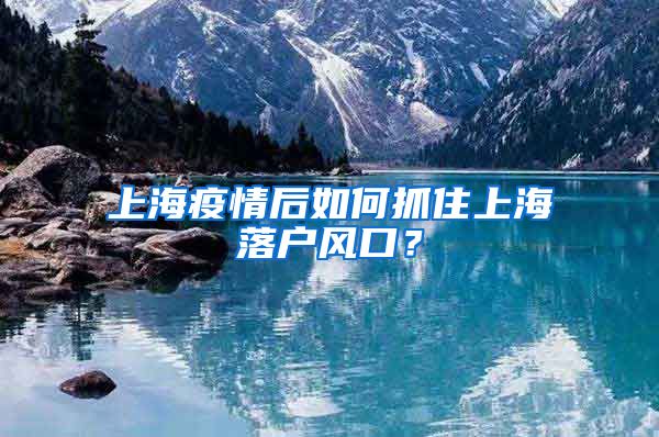 上海疫情后如何抓住上海落戶風口？