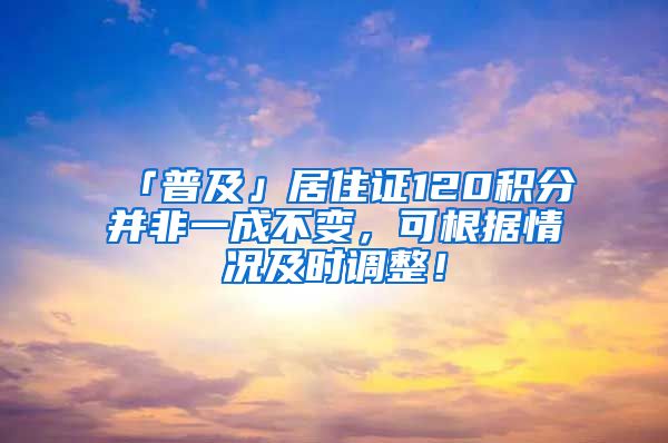 「普及」居住證120積分并非一成不變，可根據(jù)情況及時調(diào)整！