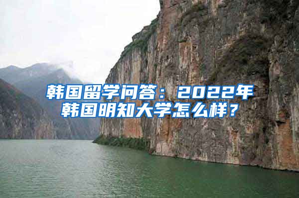 韓國留學(xué)問答：2022年韓國明知大學(xué)怎么樣？