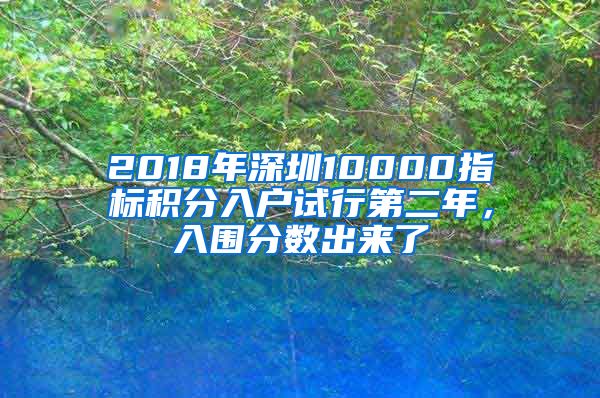 2018年深圳10000指標積分入戶試行第二年，入圍分數(shù)出來了